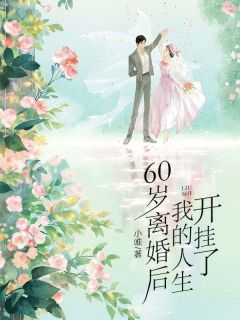 《60岁离婚后，我的人生开挂了》小说在线试读 《60岁离婚后，我的人生开挂了》最新章节目录