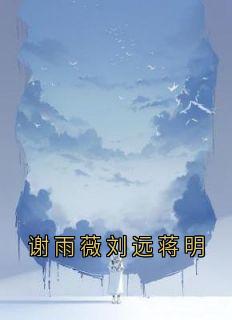 《谢雨薇刘远蒋明》完结版免费试读 《谢雨薇刘远蒋明》最新章节目录