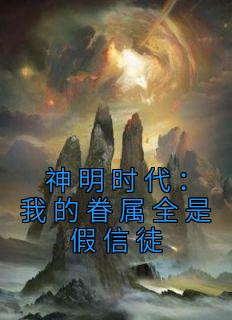 《神明时代：我的眷属全是假信徒》小说大结局在线阅读 贺晓晓龙王小说全文