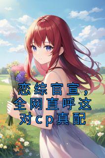 《恋综官宣，全网直呼这对cp真配》小说章节目录在线试读 姜念谢无妄小说全文