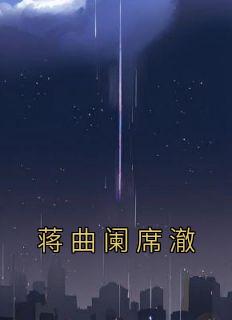 蒋曲阑席澈小说 《蒋曲阑席澈》小说全文在线试读