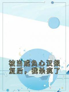 热文《被当成负心汉报复后，我杀疯了》顾承泽林朵林轩全文无弹窗阅读