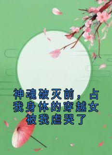 《神魂破灭前，占我身体的穿越女被我虐哭了》小说章节在线试读 云倾云霆小说全文