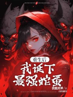 《重生后，我诞下最强蛇蛋》小说全文精彩试读 《重生后，我诞下最强蛇蛋》最新章节目录